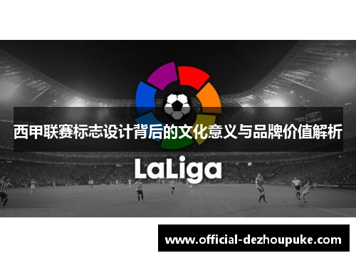 西甲联赛标志设计背后的文化意义与品牌价值解析