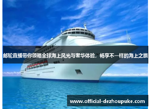 邮轮直播带你领略全球海上风光与奢华体验，畅享不一样的海上之旅